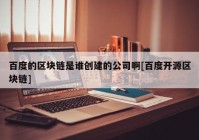 百度的区块链是谁创建的公司啊[百度开源区块链]