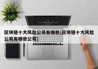 区块链十大风险公司有哪些[区块链十大风险公司有哪些公司]