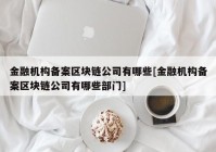 金融机构备案区块链公司有哪些[金融机构备案区块链公司有哪些部门]