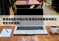 香港金融区块链公司[香港区块链集团有限公司东方财富网]