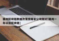 赣州区块链数据开发找哪家公司做好[赣州一年以后区块链]
