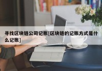 寻找区块链公司记账[区块链的记账方式是什么记账]