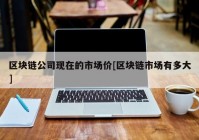 区块链公司现在的市场价[区块链市场有多大]