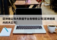 区块链公司大数据平台有哪些公司[区块链国内的大公司]