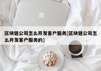 区块链公司怎么开发客户服务[区块链公司怎么开发客户服务的]