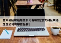 意大利区块链加盟公司有哪些[意大利区块链加盟公司有哪些品牌]