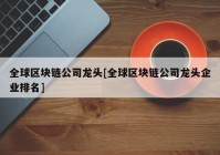 全球区块链公司龙头[全球区块链公司龙头企业排名]